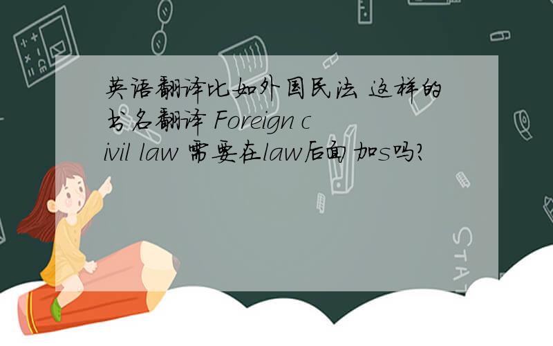 英语翻译比如外国民法 这样的书名翻译 Foreign civil law 需要在law后面加s吗？