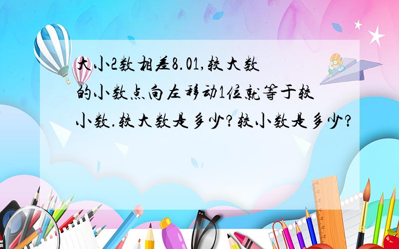 大小2数相差8.01,较大数的小数点向左移动1位就等于较小数.较大数是多少?较小数是多少?