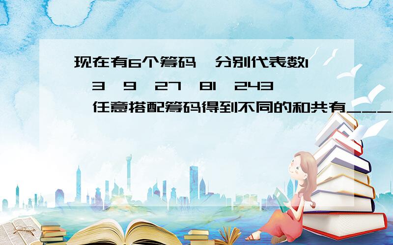 现在有6个筹码,分别代表数1、3、9、27、81、243,任意搭配筹码得到不同的和共有_____个,这些和的总和是___