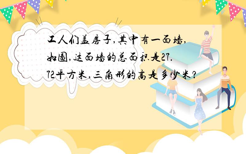 工人们盖房子,其中有一面墙,如图,这面墙的总面积是27.72平方米,三角形的高是多少米?