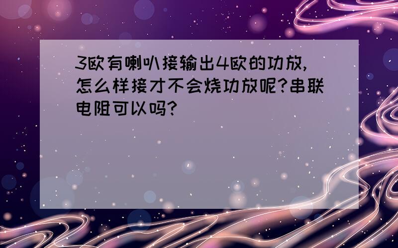 3欧有喇叭接输出4欧的功放,怎么样接才不会烧功放呢?串联电阻可以吗?