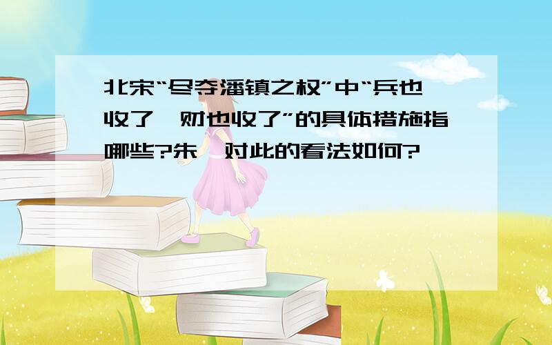 北宋“尽夺潘镇之权”中“兵也收了,财也收了”的具体措施指哪些?朱熹对此的看法如何?