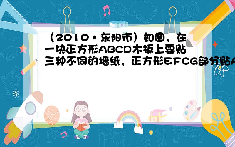 （2010•东阳市）如图，在一块正方形ABCD木板上要贴三种不同的墙纸，正方形EFCG部分贴A型墙纸，△ABE部分贴B型