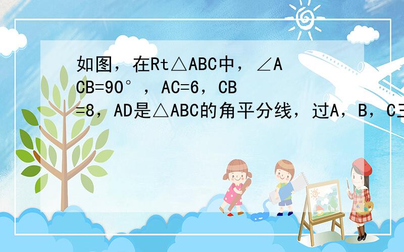 如图，在Rt△ABC中，∠ACB=90°，AC=6，CB=8，AD是△ABC的角平分线，过A，B，C三点的圆与斜边AB交