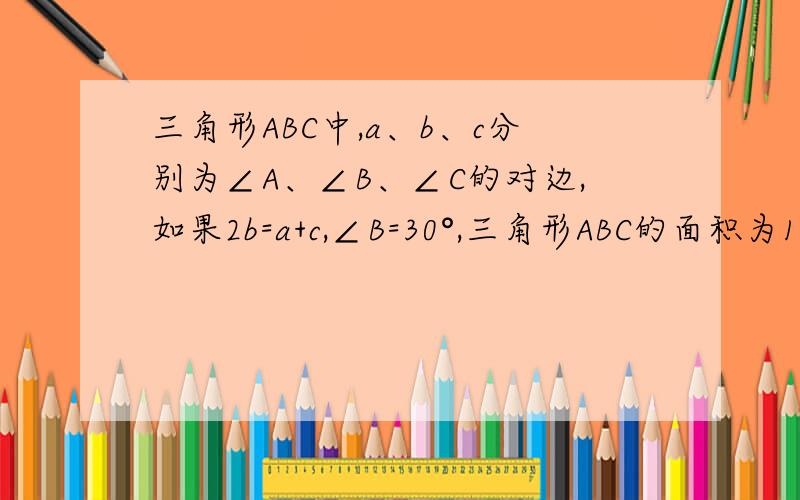 三角形ABC中,a、b、c分别为∠A、∠B、∠C的对边,如果2b=a+c,∠B=30°,三角形ABC的面积为1/2,求b