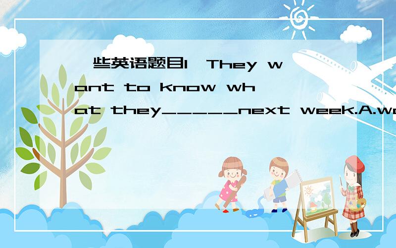 一些英语题目1、They want to know what they_____next week.A.would do