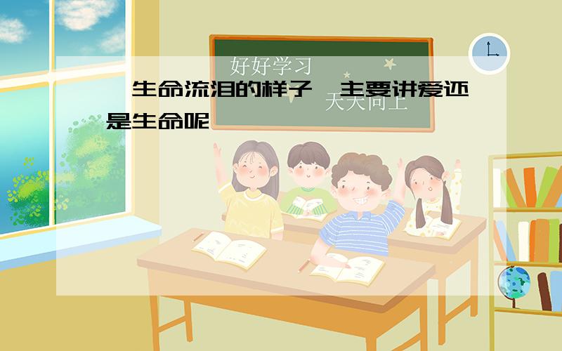 《生命流泪的样子》主要讲爱还是生命呢