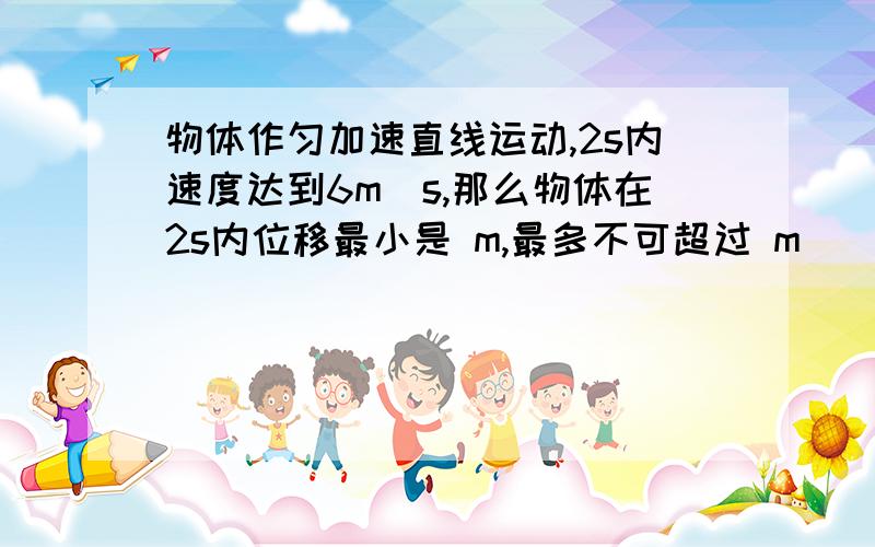 物体作匀加速直线运动,2s内速度达到6m|s,那么物体在2s内位移最小是 m,最多不可超过 m