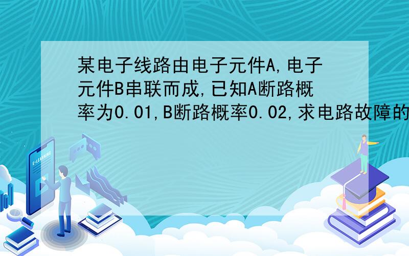 某电子线路由电子元件A,电子元件B串联而成,已知A断路概率为0.01,B断路概率0.02,求电路故障的概率