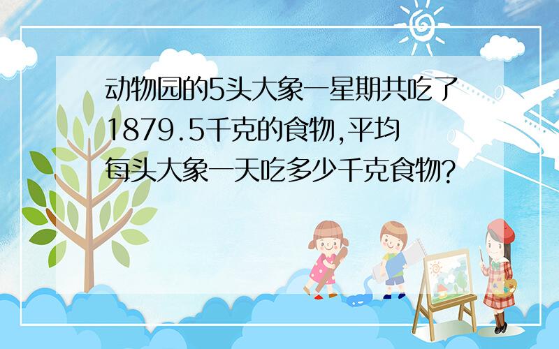 动物园的5头大象一星期共吃了1879.5千克的食物,平均每头大象一天吃多少千克食物?