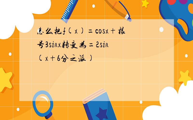 怎么把f(x)=cosx+根号3sinx转变为=2sin(x+6分之派)