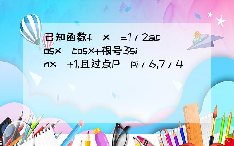 已知函数f(x)=1/2acosx(cosx+根号3sinx)+1,且过点P(pi/6,7/4)