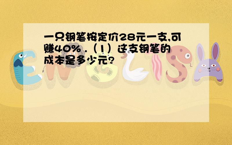 一只钢笔按定价28元一支,可赚40% .（1）这支钢笔的成本是多少元?