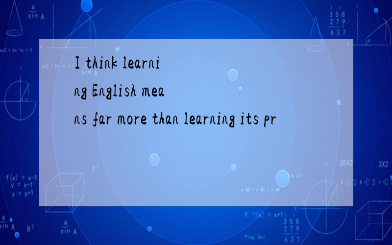 I think learning English means far more than learning its pr