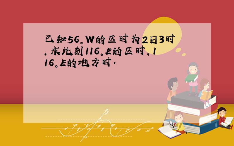 已知56°W的区时为2日3时,求此刻116°E的区时,116°E的地方时.