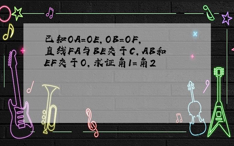 已知OA=OE,OB=OF,直线FA与BE交于C,AB和EF交于O,求证角1=角2