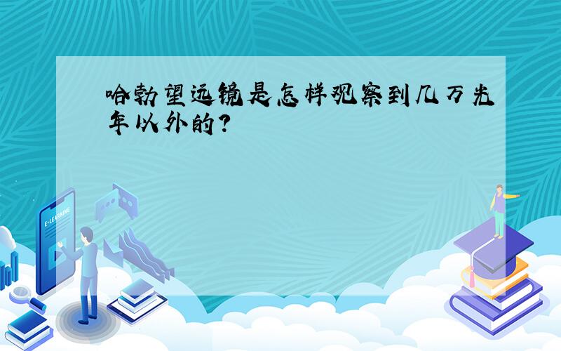 哈勃望远镜是怎样观察到几万光年以外的?