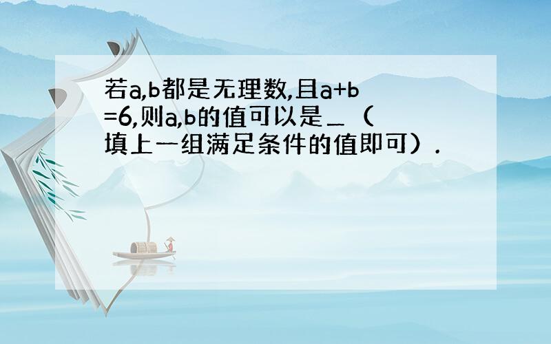 若a,b都是无理数,且a+b=6,则a,b的值可以是＿（填上一组满足条件的值即可）.