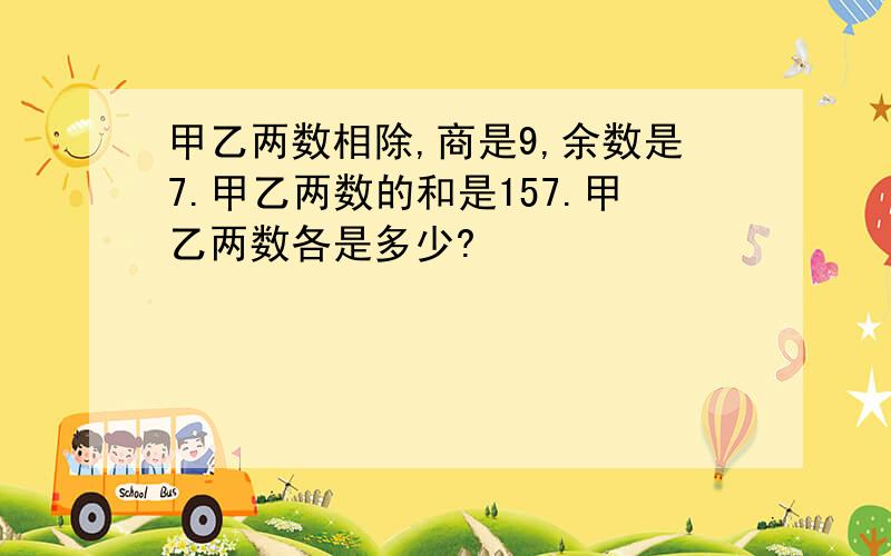 甲乙两数相除,商是9,余数是7.甲乙两数的和是157.甲乙两数各是多少?