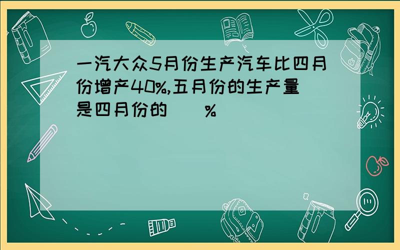 一汽大众5月份生产汽车比四月份增产40%,五月份的生产量是四月份的（）%