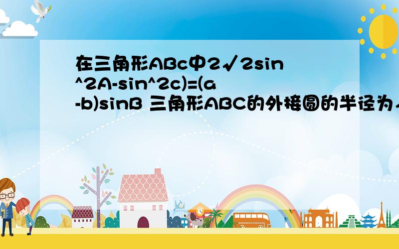 在三角形ABc中2√2sin^2A-sin^2c)=(a-b)sinB 三角形ABC的外接圆的半径为√2 1)求角c 2