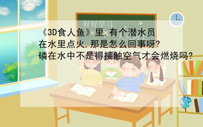 《3D食人鱼》里,有个潜水员在水里点火,那是怎么回事呀?磷在水中不是得接触空气才会燃烧吗?