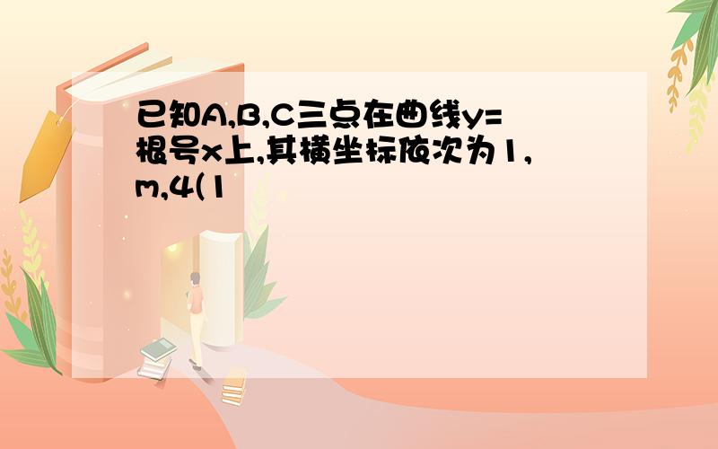 已知A,B,C三点在曲线y=根号x上,其横坐标依次为1,m,4(1