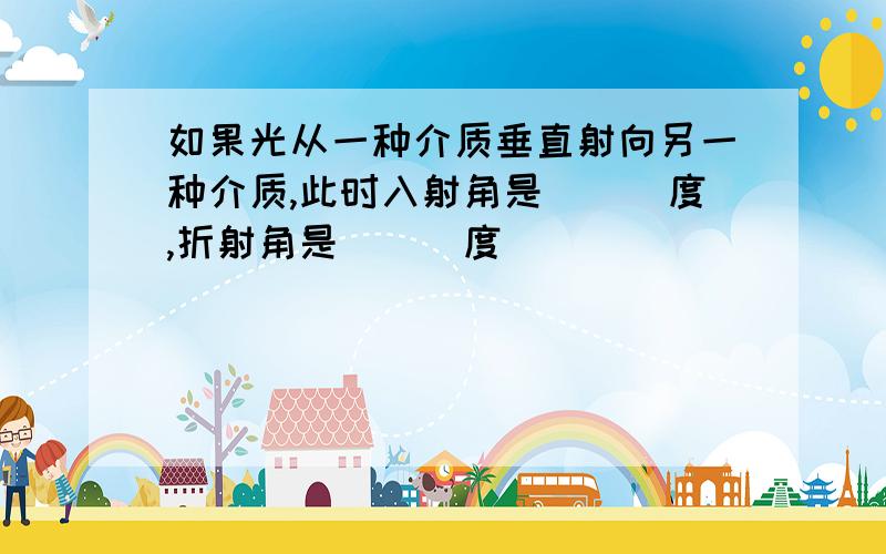 如果光从一种介质垂直射向另一种介质,此时入射角是___度,折射角是___度