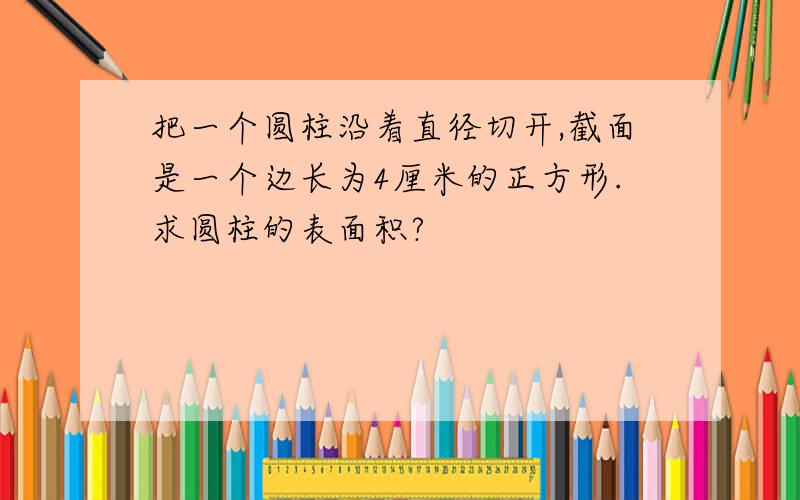 把一个圆柱沿着直径切开,截面是一个边长为4厘米的正方形.求圆柱的表面积?