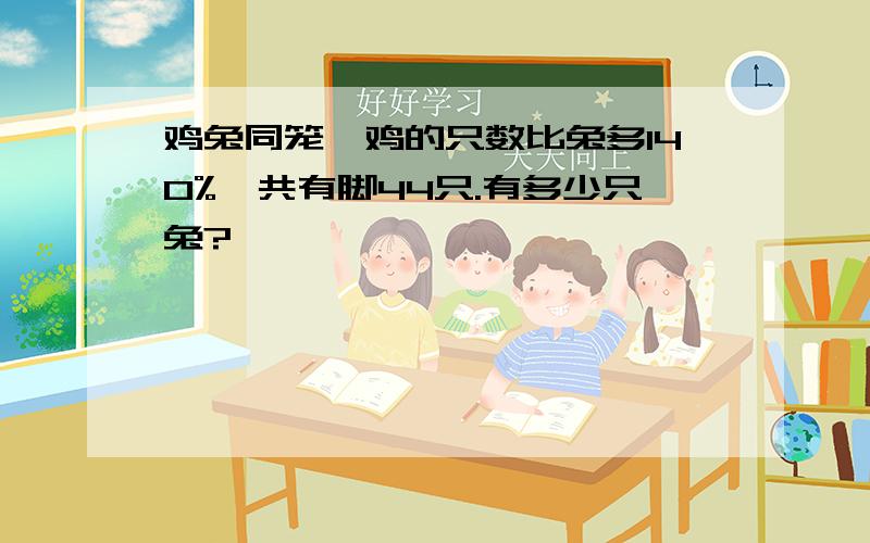 鸡兔同笼,鸡的只数比兔多140%,共有脚44只.有多少只兔?