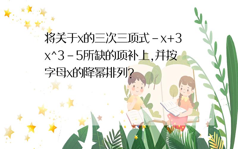 将关于x的三次三项式-x+3x^3-5所缺的项补上,并按字母x的降幂排列?