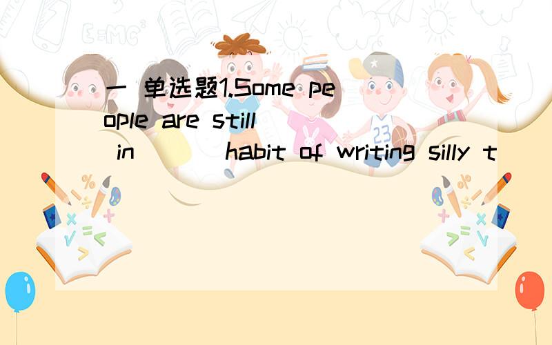 一 单选题1.Some people are still in （ ） habit of writing silly t