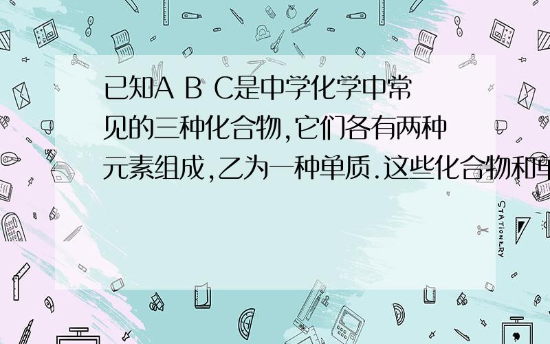 已知A B C是中学化学中常见的三种化合物,它们各有两种元素组成,乙为一种单质.这些化合物和单质之间存在如下的关系