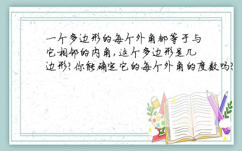 一个多边形的每个外角都等于与它相邻的内角,这个多边形是几边形?你能确定它的每个外角的度数吗?