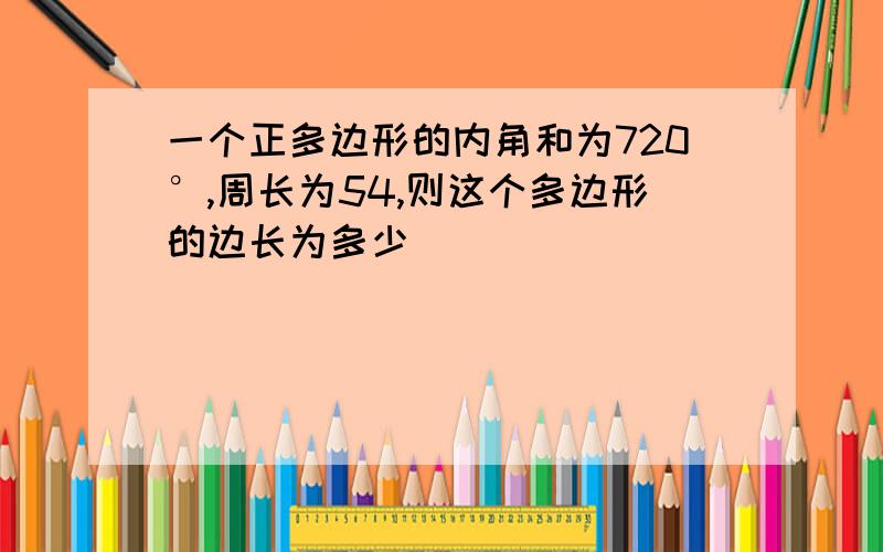 一个正多边形的内角和为720°,周长为54,则这个多边形的边长为多少