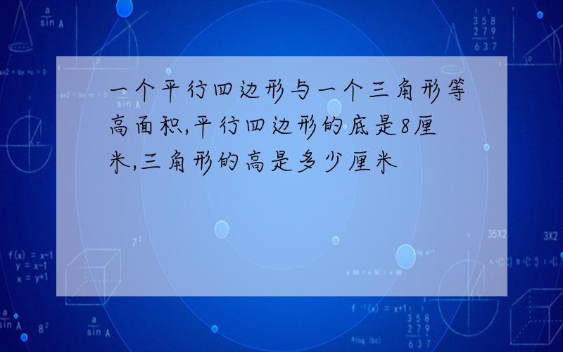 一个平行四边形与一个三角形等高面积,平行四边形的底是8厘米,三角形的高是多少厘米