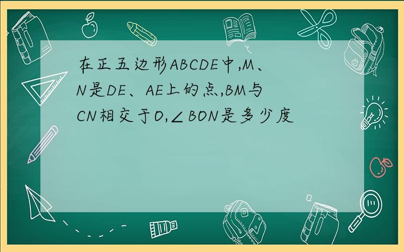 在正五边形ABCDE中,M、N是DE、AE上的点,BM与CN相交于O,∠BON是多少度