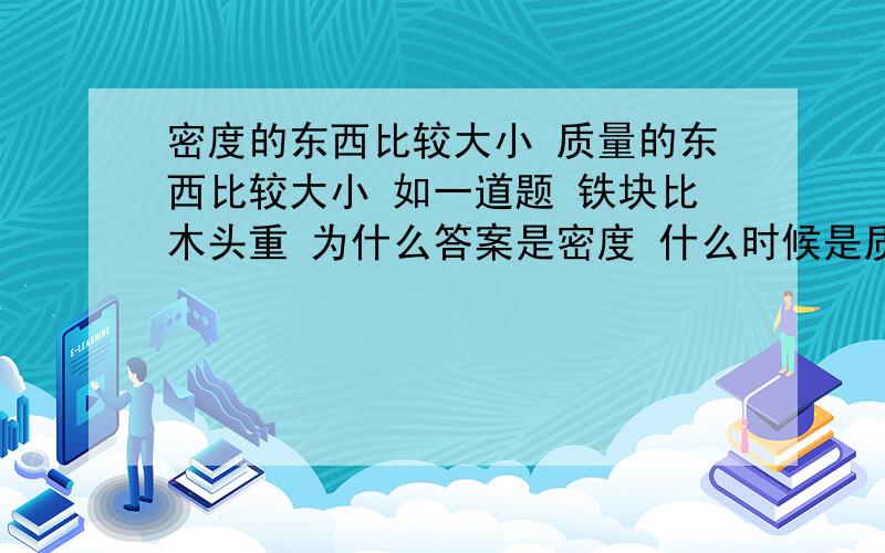 密度的东西比较大小 质量的东西比较大小 如一道题 铁块比木头重 为什么答案是密度 什么时候是质量啊