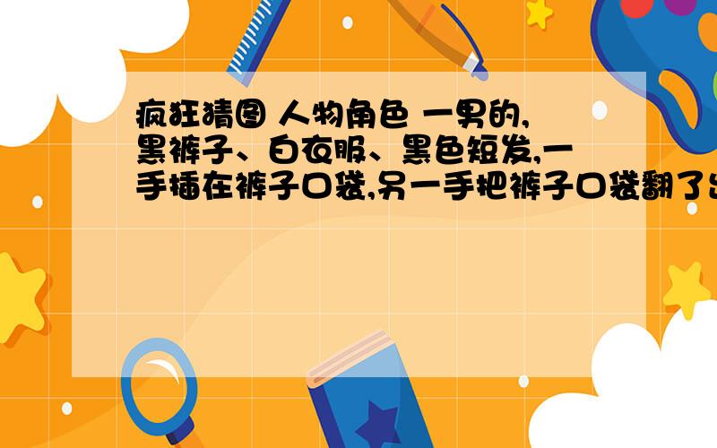 疯狂猜图 人物角色 一男的,黑裤子、白衣服、黑色短发,一手插在裤子口袋,另一手把裤子口袋翻了出来