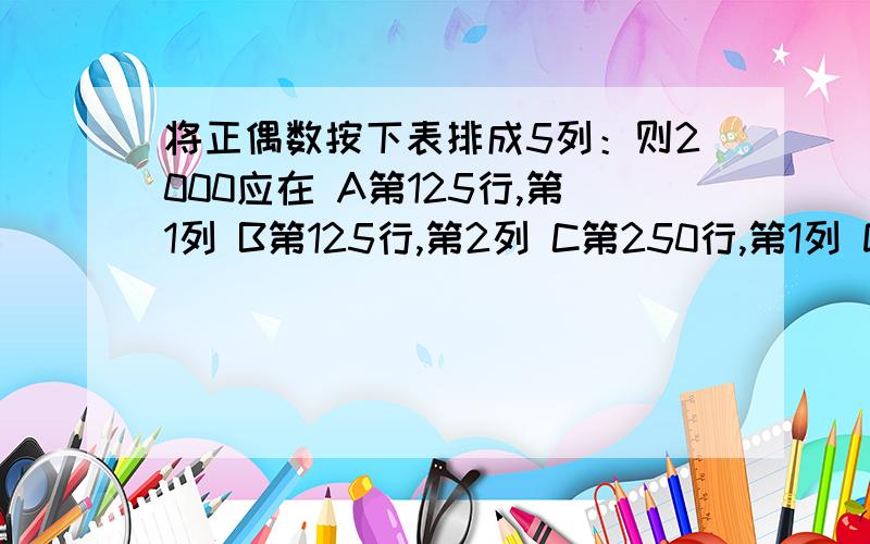 将正偶数按下表排成5列：则2000应在 A第125行,第1列 B第125行,第2列 C第250行,第1列 D第250行,