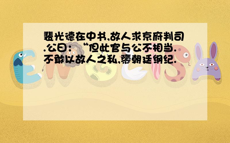 裴光德在中书,故人求京府判司.公曰：“但此官与公不相当.不敢以故人之私,隳朝廷纲纪.