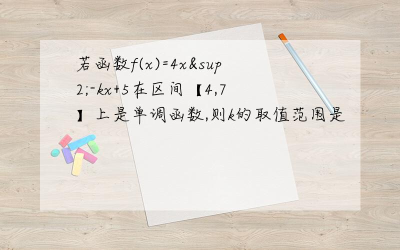 若函数f(x)=4x²-kx+5在区间【4,7】上是单调函数,则k的取值范围是