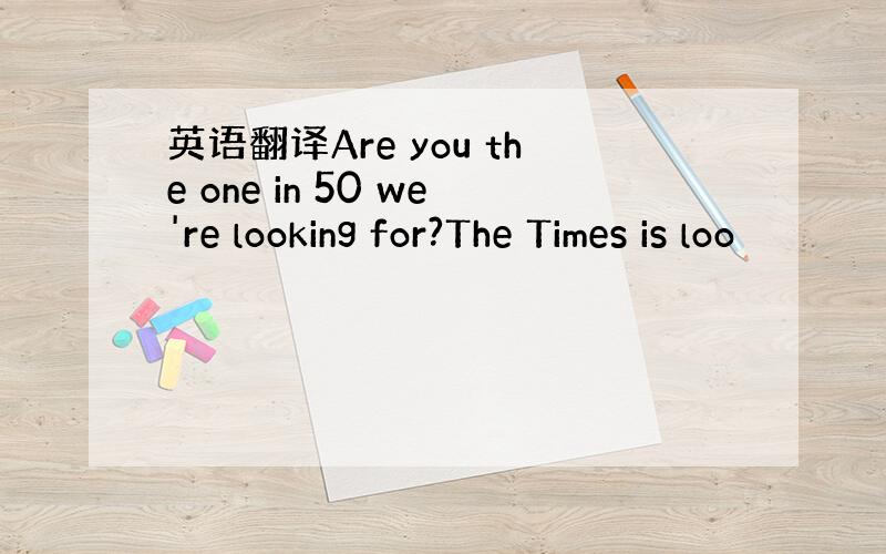 英语翻译Are you the one in 50 we're looking for?The Times is loo