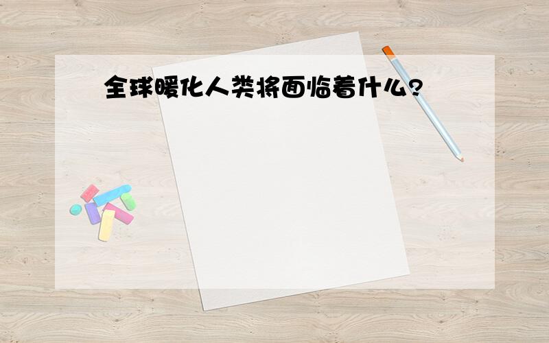 全球暖化人类将面临着什么?