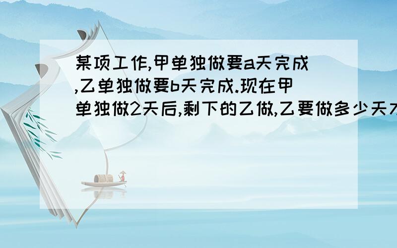 某项工作,甲单独做要a天完成,乙单独做要b天完成.现在甲单独做2天后,剩下的乙做,乙要做多少天才能完成