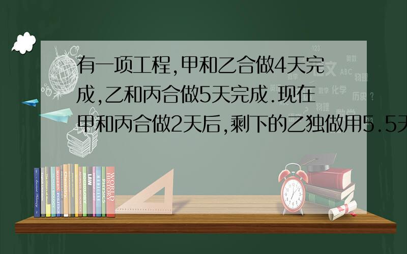 有一项工程,甲和乙合做4天完成,乙和丙合做5天完成.现在甲和丙合做2天后,剩下的乙独做用5.5天