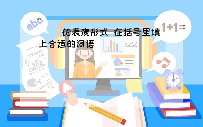 ( )的表演形式 在括号里填上合适的词语