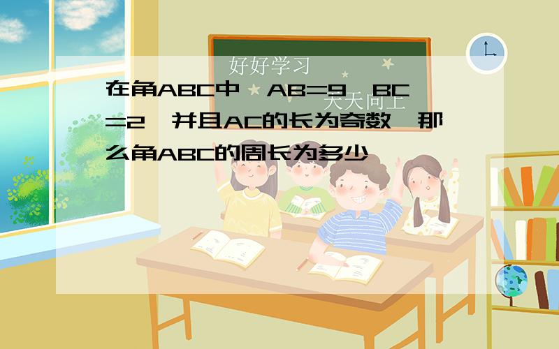 在角ABC中,AB=9,BC=2,并且AC的长为奇数、那么角ABC的周长为多少