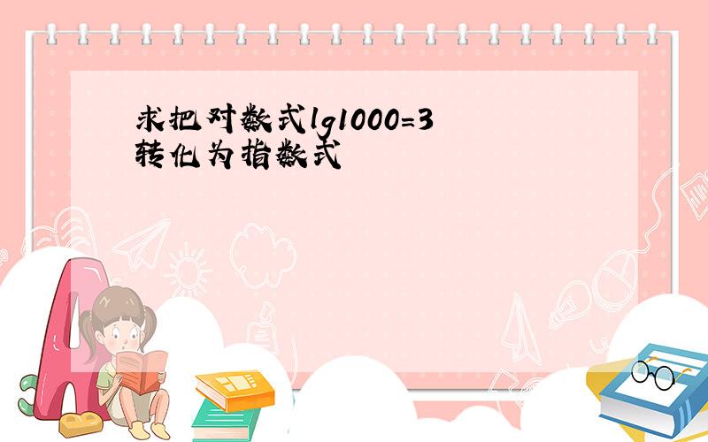 求把对数式lg1000=3 转化为指数式