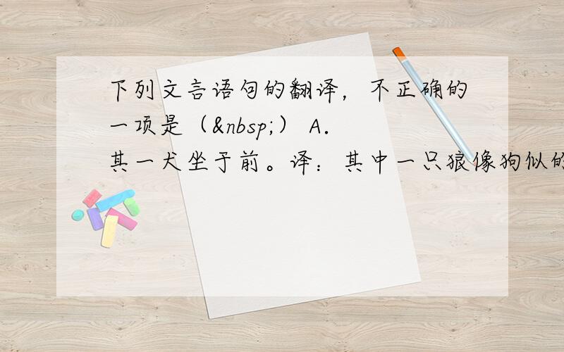 下列文言语句的翻译，不正确的一项是（ ） A．其一犬坐于前。译：其中一只狼像狗似的蹲坐在前面。 B．高可二黍许